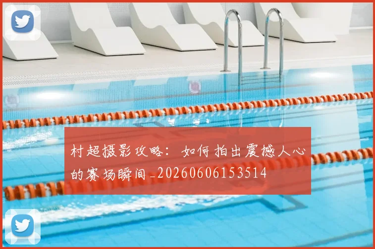 村超摄影攻略:如何拍出震撼人心的赛场瞬间_20260606153514