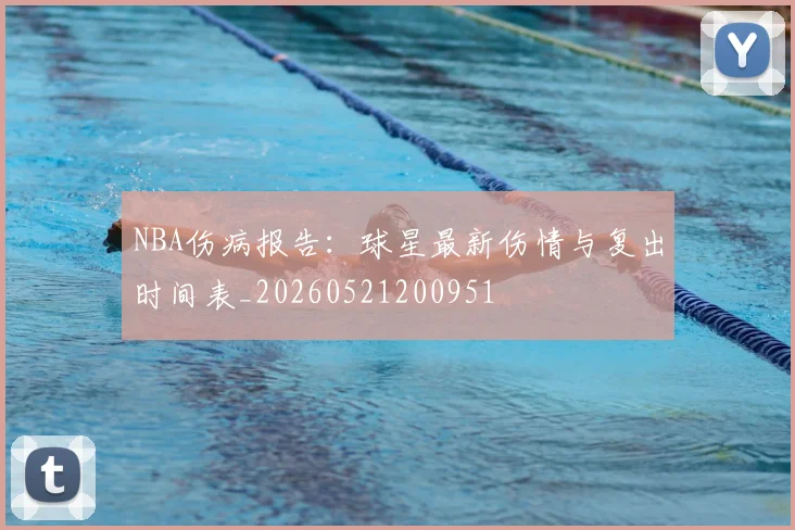 NBA伤病报告：球星最新伤情与复出时间表_20260521200951