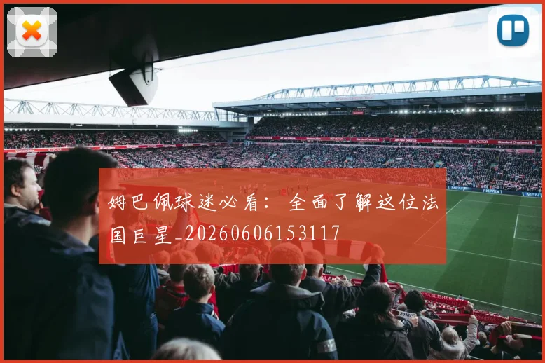 姆巴佩球迷必看：全面了解这位法国巨星_20260606153117