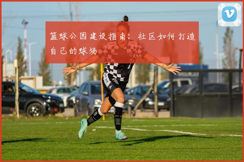 篮球公园建设指南:社区如何打造自己的球场