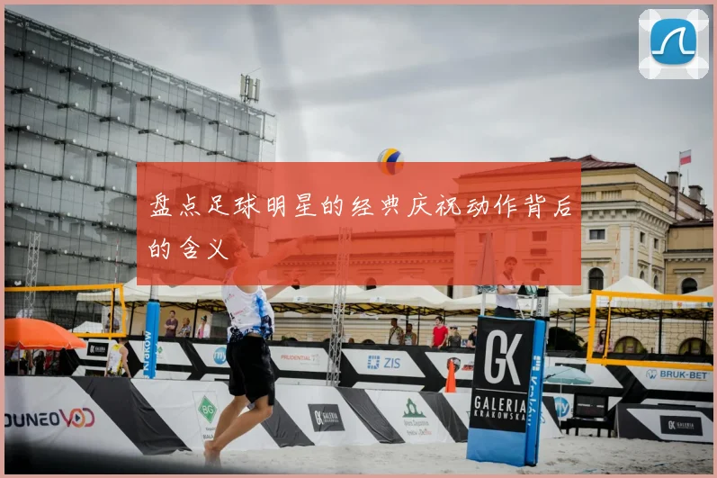 盘点足球明星的经典庆祝动作背后的含义