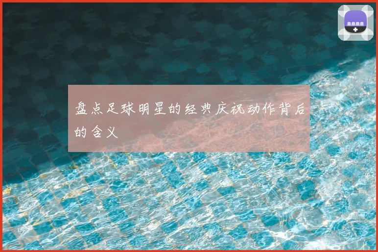 盘点足球明星的经典庆祝动作背后的含义