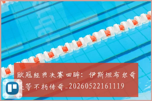 欧冠经典决赛回眸：伊斯坦布尔奇迹等不朽传奇_20260522161119