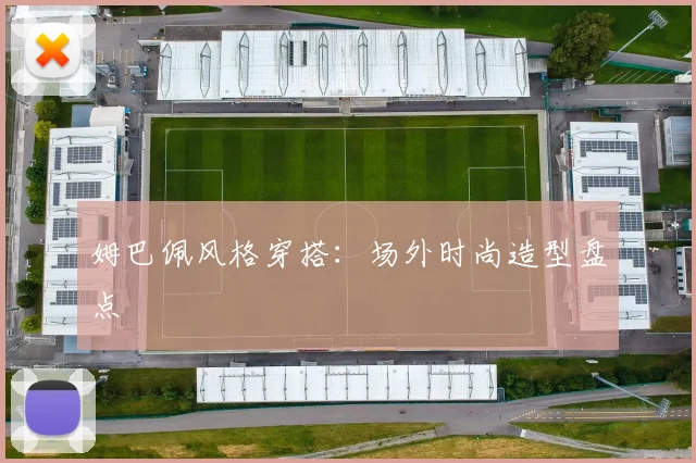姆巴佩风格穿搭：场外时尚造型盘点