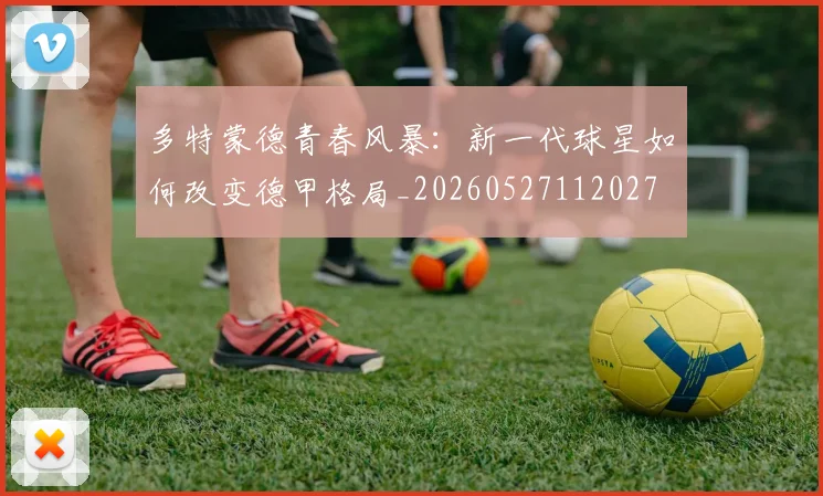 多特蒙德青春风暴：新一代球星如何改变德甲格局_20260527112027