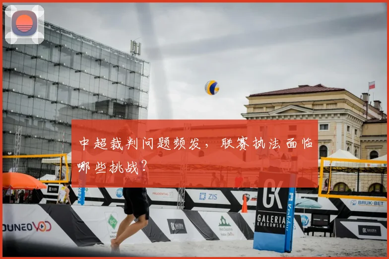 中超裁判问题频发，联赛执法面临哪些挑战？
