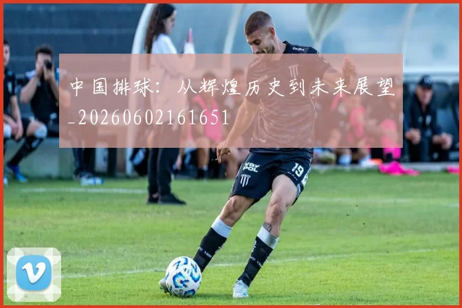 中国排球:从辉煌历史到未来展望_20260602161651