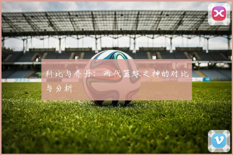科比与乔丹:两代篮球之神的对比与分析