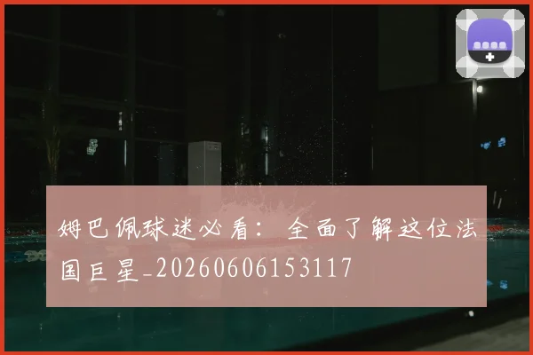 姆巴佩球迷必看:全面了解这位法国巨星_20260606153117