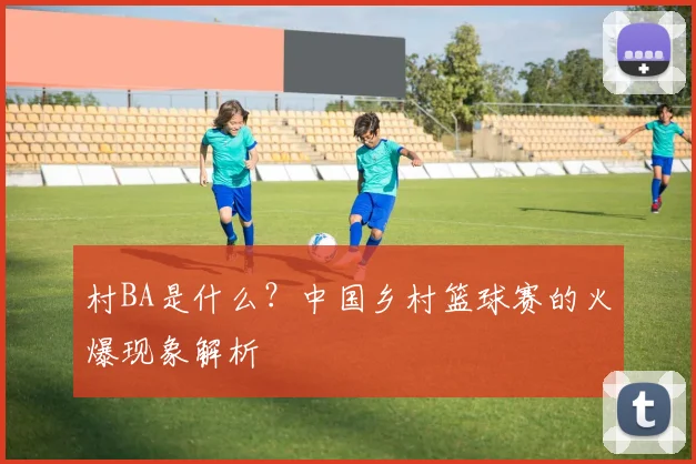 村BA是什么？中国乡村篮球赛的火爆现象解析