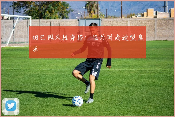 姆巴佩风格穿搭:场外时尚造型盘点