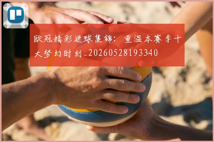 欧冠精彩进球集锦：重温本赛季十大梦幻时刻_20260528193340