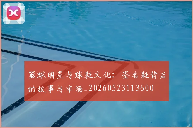 篮球明星与球鞋文化:签名鞋背后的故事与市场_20260523113600