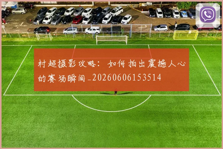 村超摄影攻略：如何拍出震撼人心的赛场瞬间_20260606153514