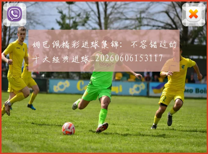 姆巴佩精彩进球集锦:不容错过的十大经典进球_20260606153117