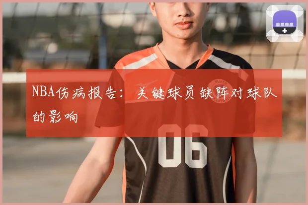 NBA伤病报告：关键球员缺阵对球队的影响