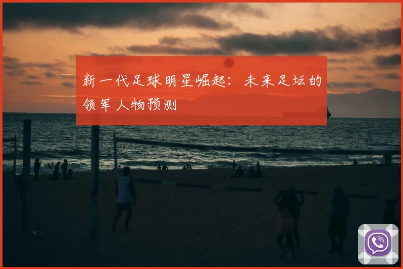 新一代足球明星崛起:未来足坛的领军人物预测