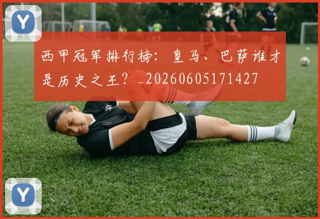 西甲冠军排行榜:皇马、巴萨谁才是历史之王?_20260605171427