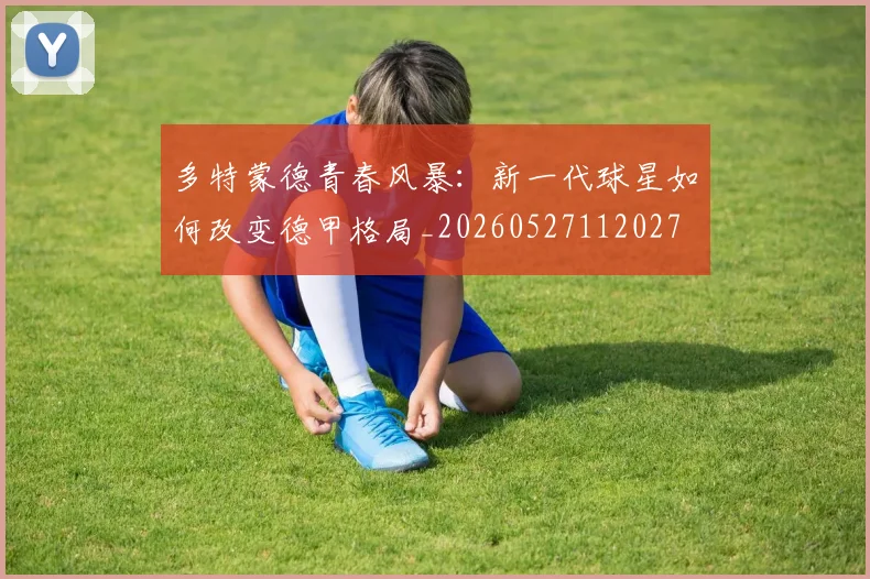 多特蒙德青春风暴:新一代球星如何改变德甲格局_20260527112027