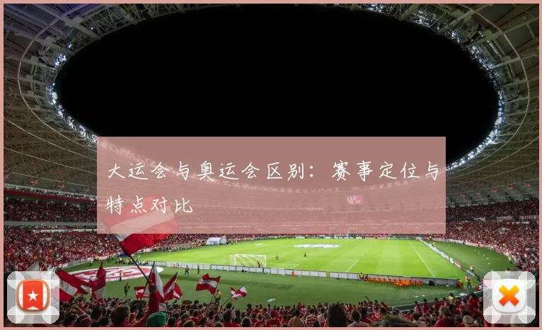大运会与奥运会区别：赛事定位与特点对比