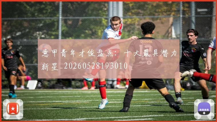 意甲青年才俊盘点：十大最具潜力新星_20260528193010