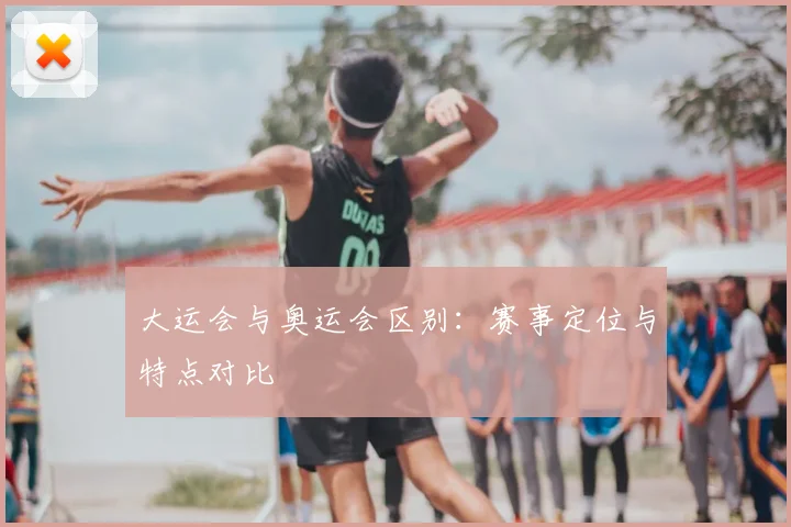 大运会与奥运会区别:赛事定位与特点对比