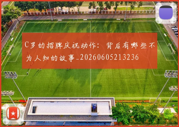 C罗的招牌庆祝动作:背后有哪些不为人知的故事_20260605213236