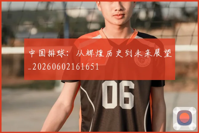 中国排球：从辉煌历史到未来展望_20260602161651