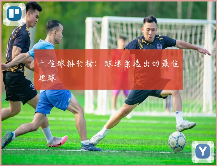 十佳球排行榜:球迷票选出的最佳进球