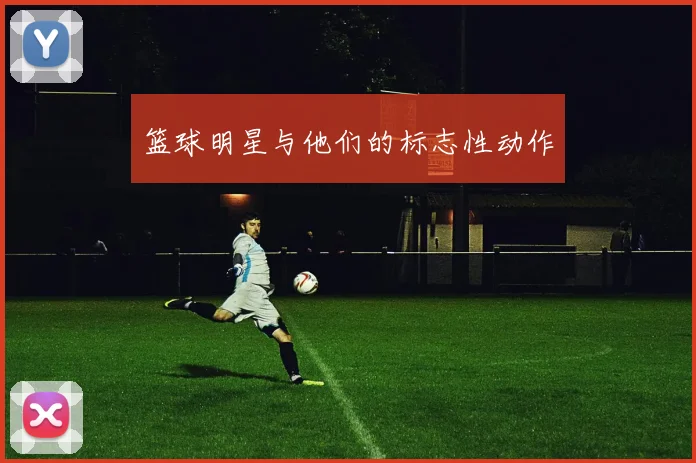 篮球明星与他们的标志性动作